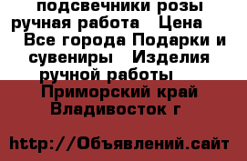 подсвечники розы ручная работа › Цена ­ 1 - Все города Подарки и сувениры » Изделия ручной работы   . Приморский край,Владивосток г.